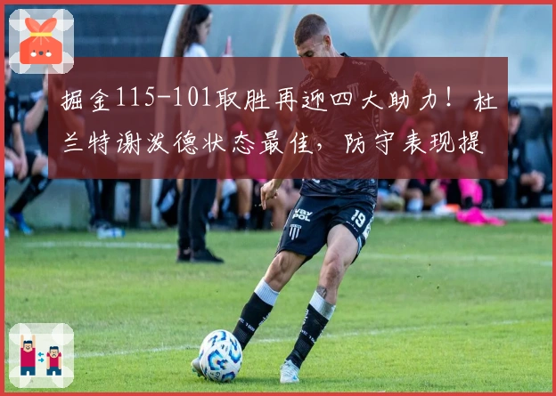 掘金115-101取胜再迎四大助力！杜兰特谢泼德状态最佳，防守表现提升