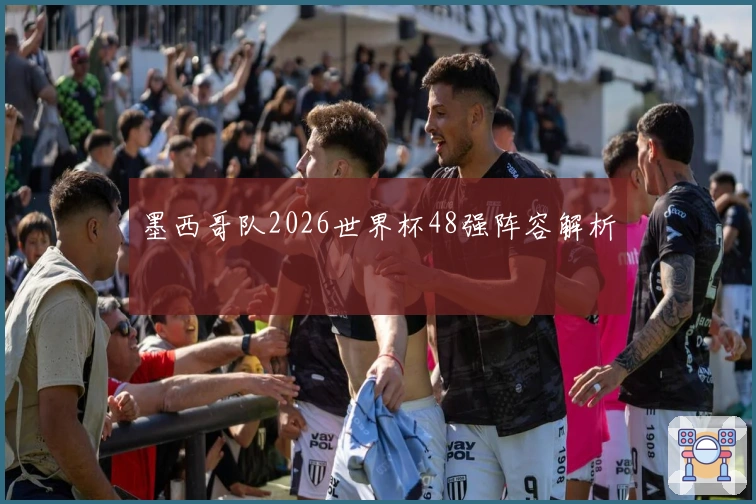 墨西哥队2026世界杯48强阵容解析