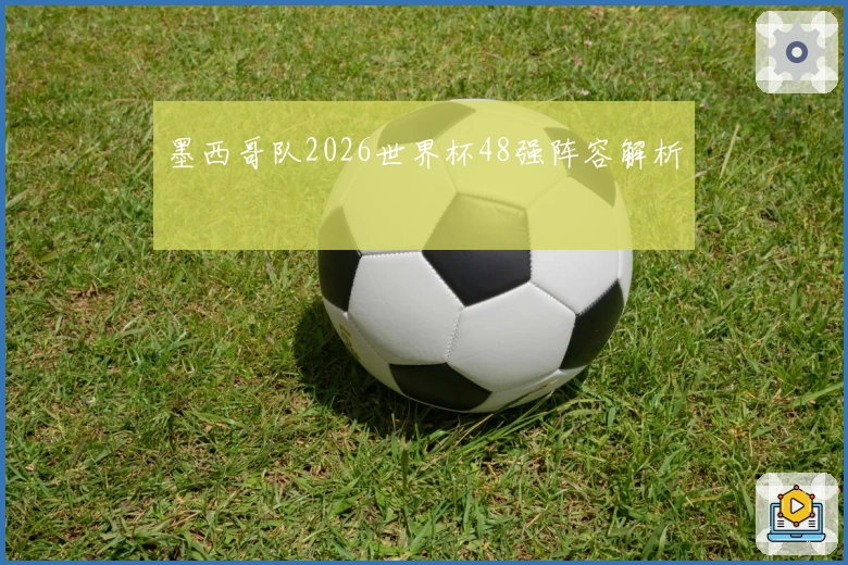 墨西哥队2026世界杯48强阵容解析