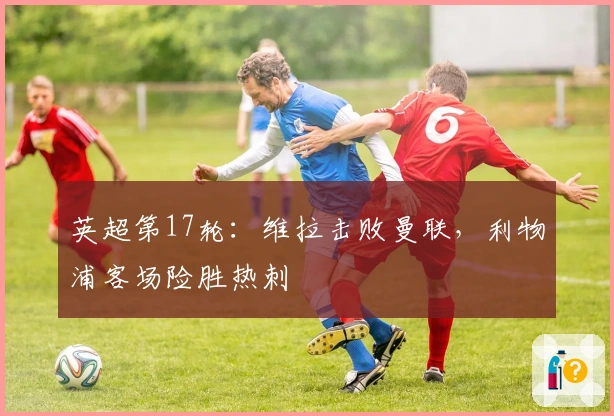 英超第17轮：维拉击败曼联，利物浦客场险胜热刺