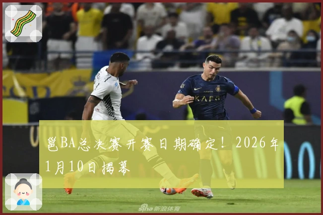 邕BA总决赛开赛日期确定！2026年1月10日揭幕