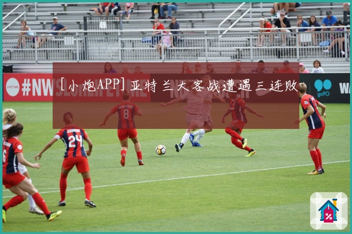 [小炮APP]亚特兰大客战遭遇三连败