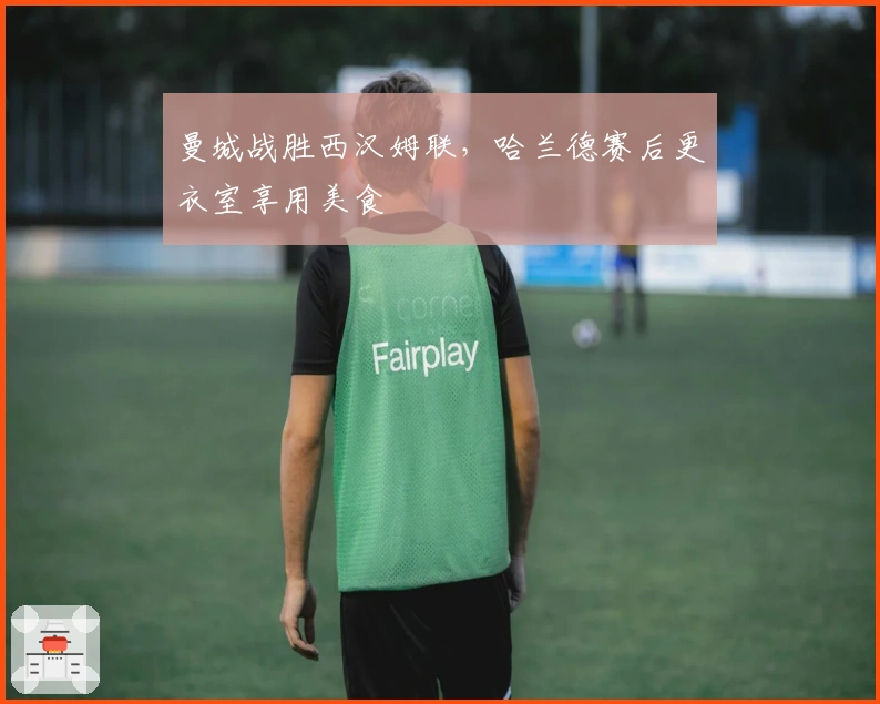 曼城战胜西汉姆联，哈兰德赛后更衣室享用美食