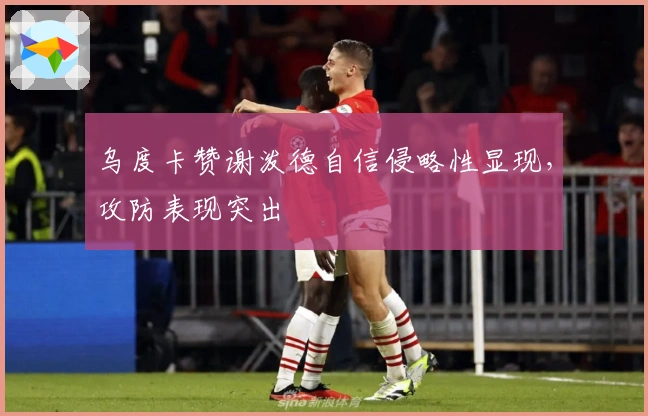 乌度卡赞谢泼德自信侵略性显现，攻防表现突出