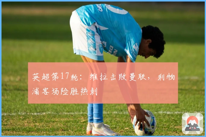 英超第17轮：维拉击败曼联，利物浦客场险胜热刺